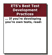 ETS’s Best Test Development Practices
... If you’re developing you’re own tests, read:
Guidelines for Best Test Development Practices to Ensure Validity and Fairness for International English Language Proficiency Assessments
