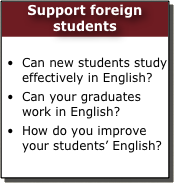 Support foreign students

Can new students study effectively in English?
Can your graduates work in English?
How do you improve your students’ English?
